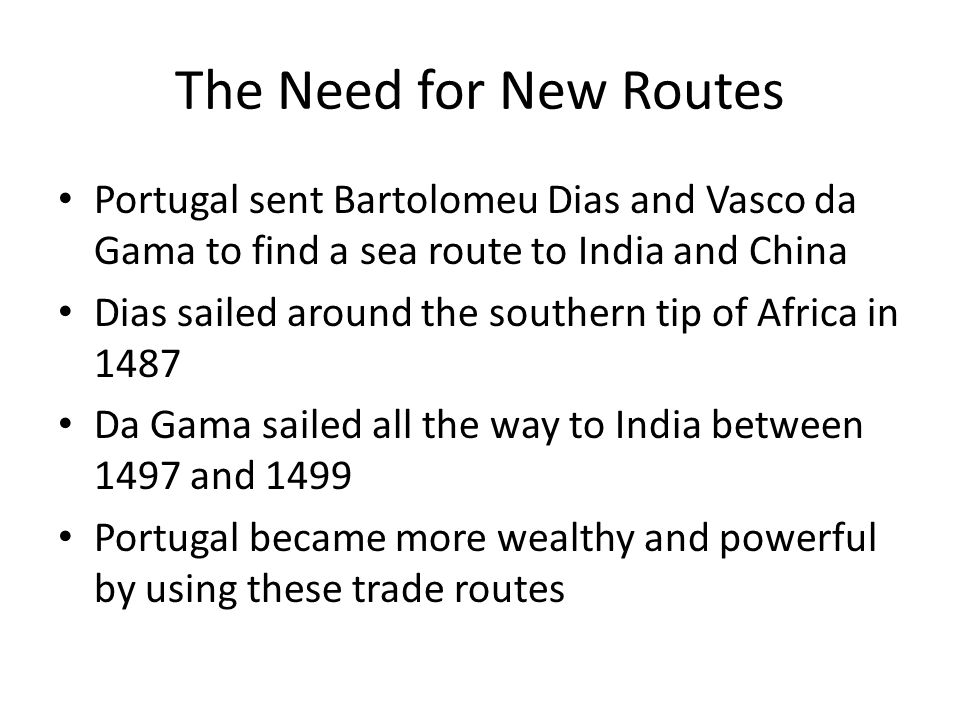 The Need for New Routes Portugal sent Bartolomeu Dias and Vasco da Gama to find a sea route to India and China.