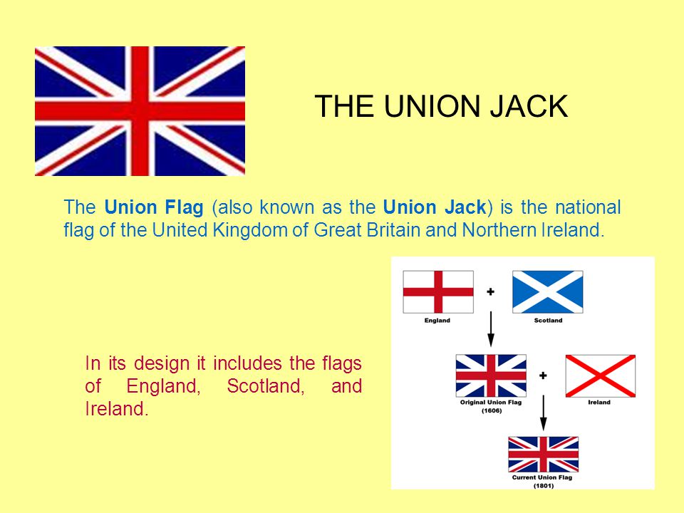 THE UNION JACK The Union Flag (also known as the Union Jack) is the national flag of the United Kingdom of Great Britain and Northern Ireland.