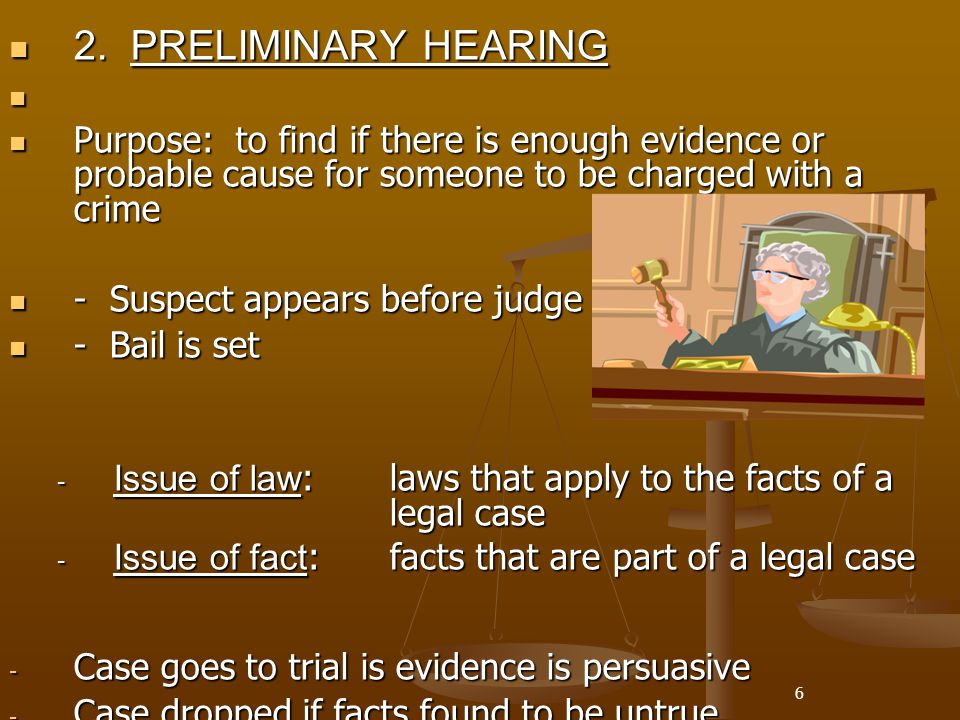 2. PRELIMINARY HEARING Purpose: to find if there is enough evidence or probable cause for someone to be charged with a crime.