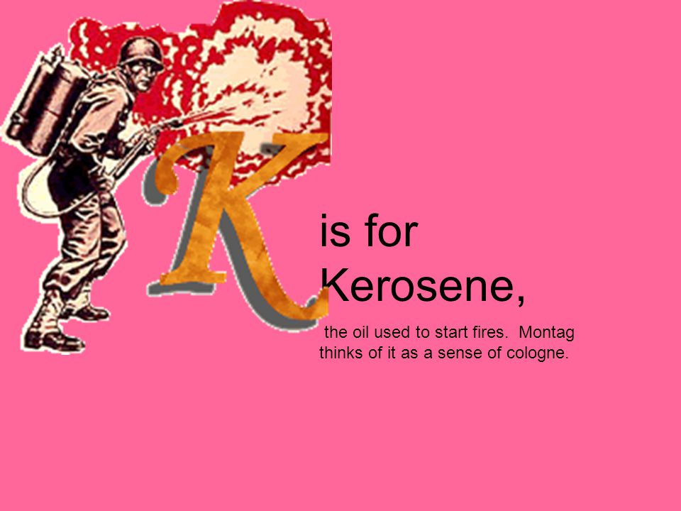 is for Kerosene, the oil used to start fires. Montag thinks of it as a sense of cologne.