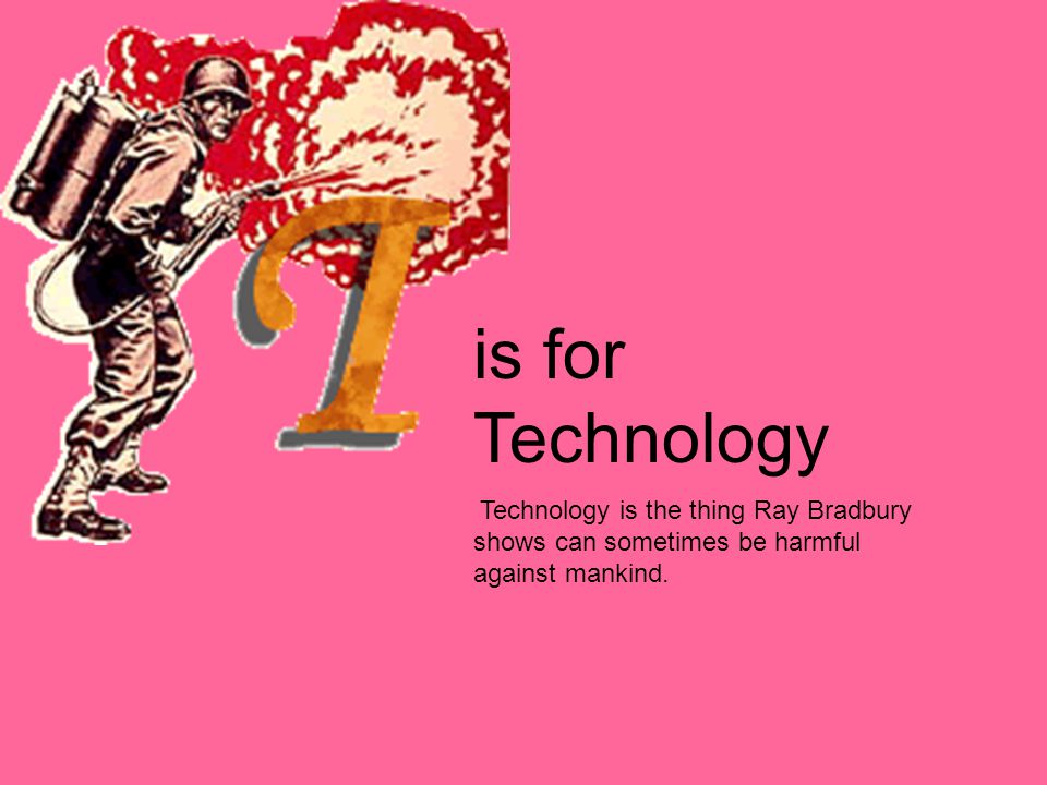 is for Technology Technology is the thing Ray Bradbury shows can sometimes be harmful against mankind.