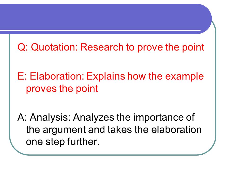 Q: Quotation: Research to prove the point E: Elaboration: Explains how the example proves the point A: Analysis: Analyzes the importance of the argument and takes the elaboration one step further.