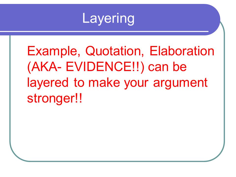 Layering Example, Quotation, Elaboration (AKA- EVIDENCE!!) can be layered to make your argument stronger!!