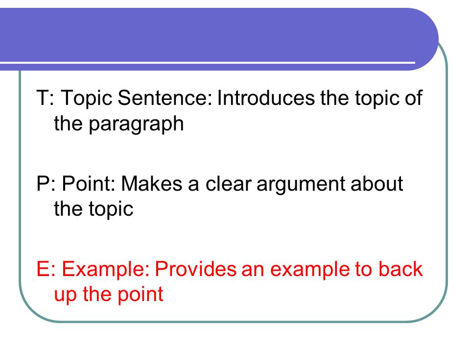 T: Topic Sentence: Introduces the topic of the paragraph P: Point: Makes a clear argument about the topic E: Example: Provides an example to back up the point