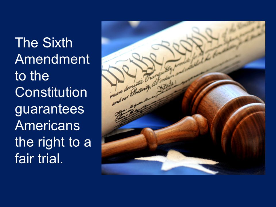 The Sixth Amendment to the Constitution guarantees Americans the right to a fair trial.