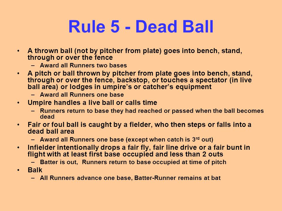 Rule 5 - Dead Ball A thrown ball (not by pitcher from plate) goes into bench, stand, through or over the fence.