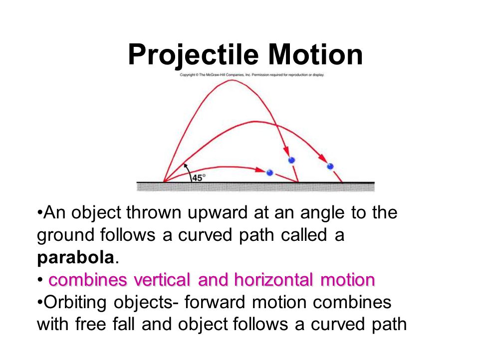Projectile Motion An object thrown upward at an angle to the ground follows a curved path called a parabola.