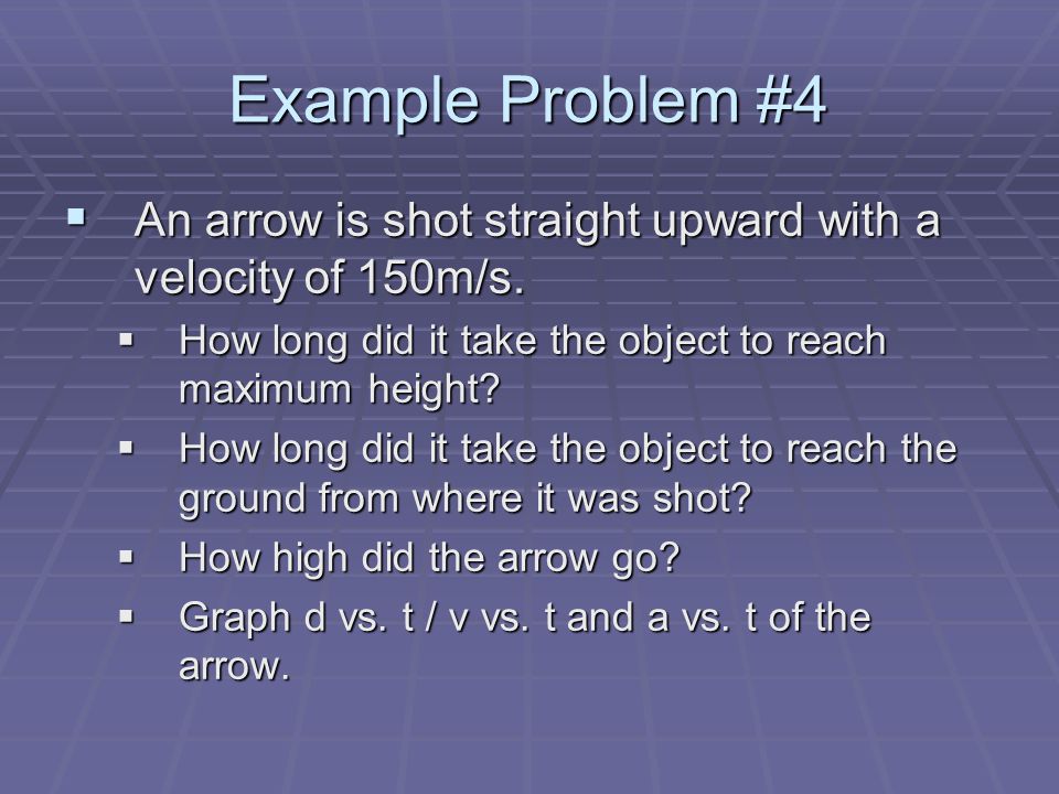 Example Problem #4 An arrow is shot straight upward with a velocity of 150m/s. How long did it take the object to reach maximum height