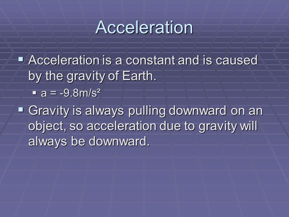 Acceleration Acceleration is a constant and is caused by the gravity of Earth. a = -9.8m/s².