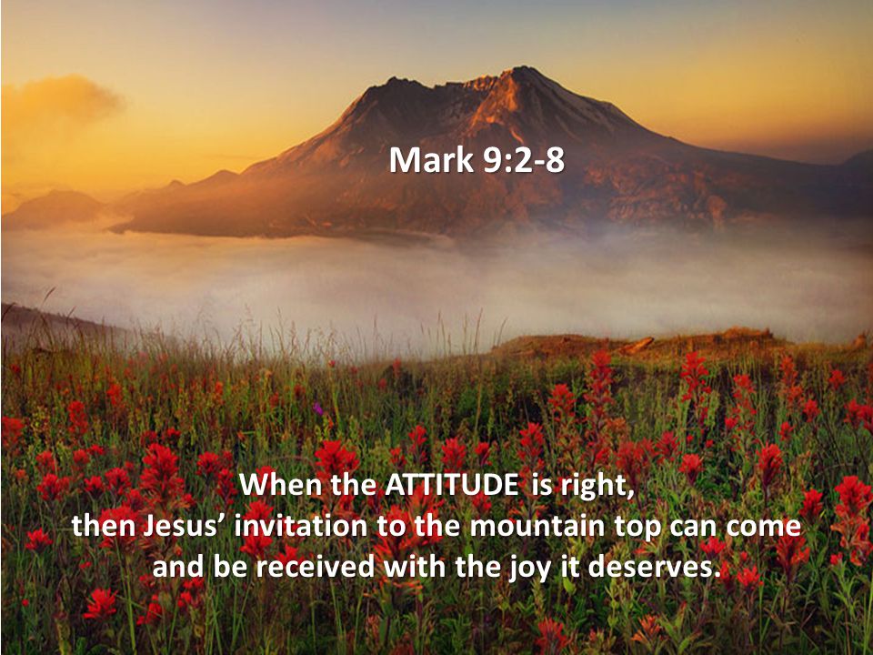 Mark 9:2-8 When the ATTITUDE is right, then Jesus’ invitation to the mountain top can come and be received with the joy it deserves.