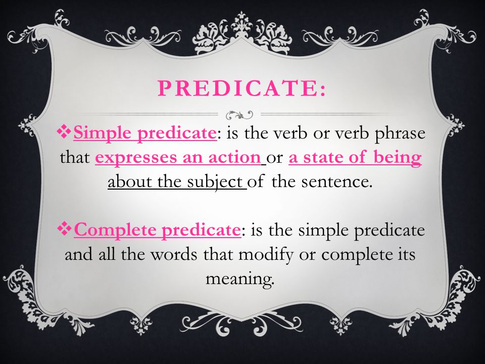 Predicate: Simple predicate: is the verb or verb phrase that expresses an action or a state of being about the subject of the sentence.