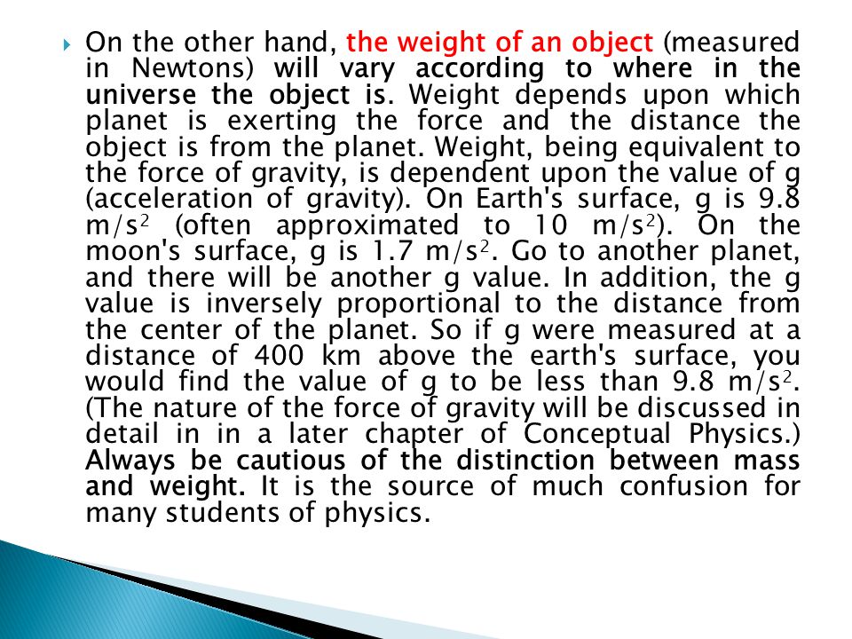 On the other hand, the weight of an object (measured in Newtons) will vary according to where in the universe the object is.