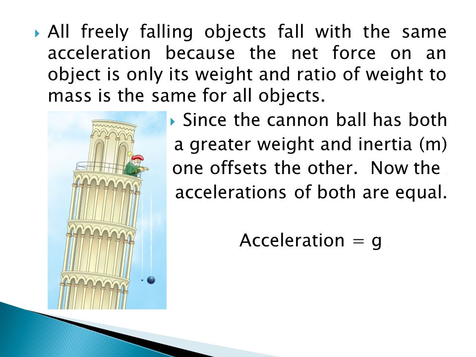 All freely falling objects fall with the same acceleration because the net force on an object is only its weight and ratio of weight to mass is the same for all objects.