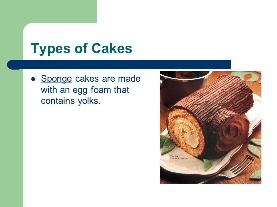 Types of Cakes Sponge cakes are made with an egg foam that contains yolks.