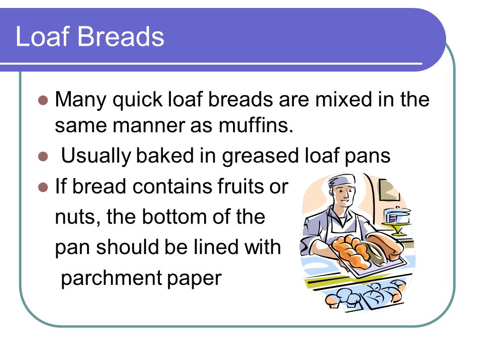 Loaf Breads Many quick loaf breads are mixed in the same manner as muffins. Usually baked in greased loaf pans.