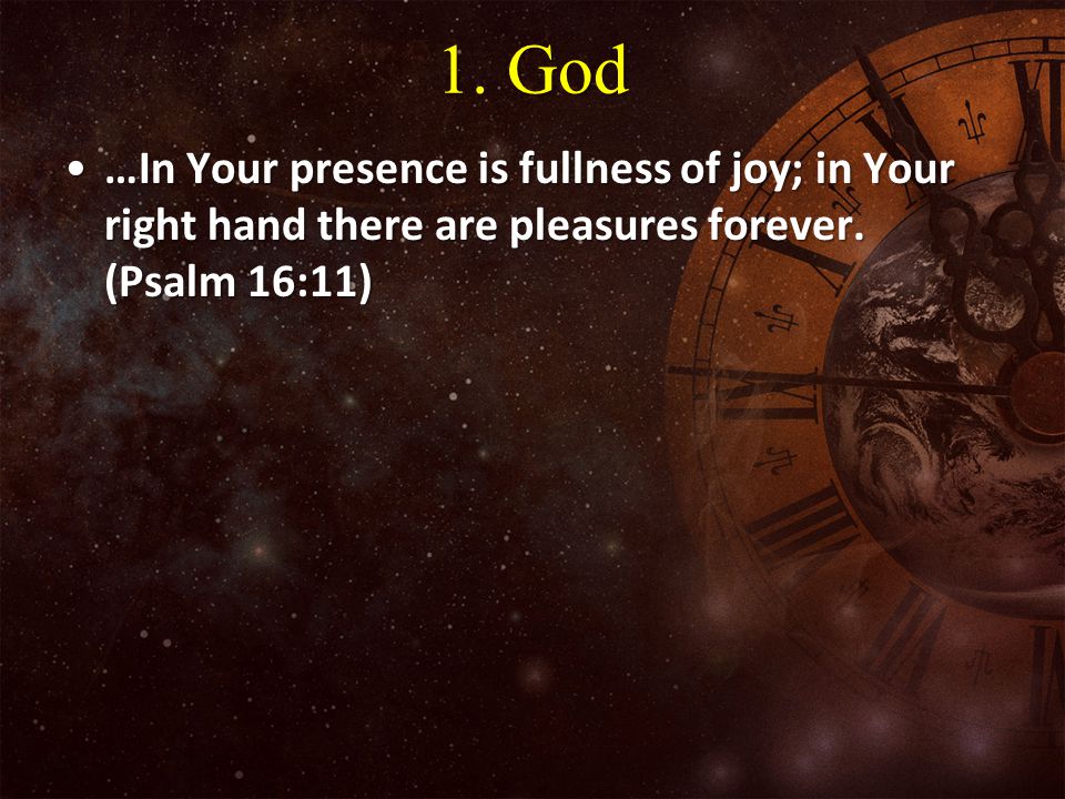 1. God …In Your presence is fullness of joy; in Your right hand there are pleasures forever.