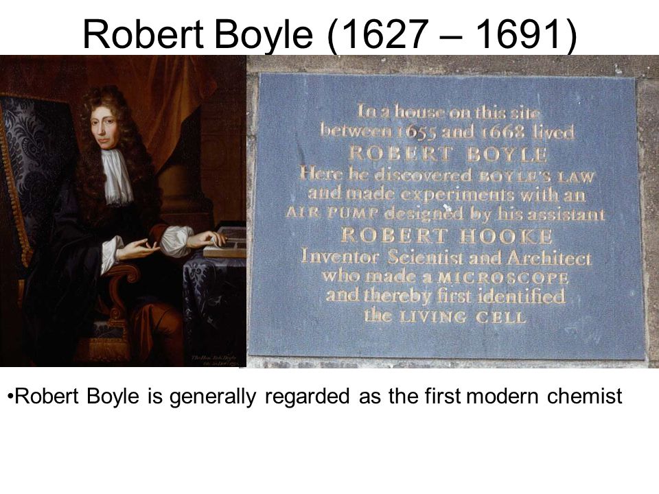 Robert Boyle (1627 – 1691) Robert Boyle is generally regarded as the first modern chemist