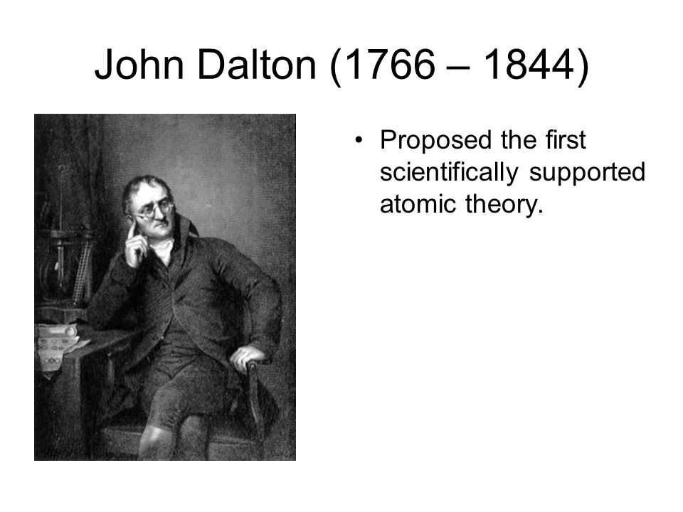John Dalton (1766 – 1844) Proposed the first scientifically supported atomic theory.