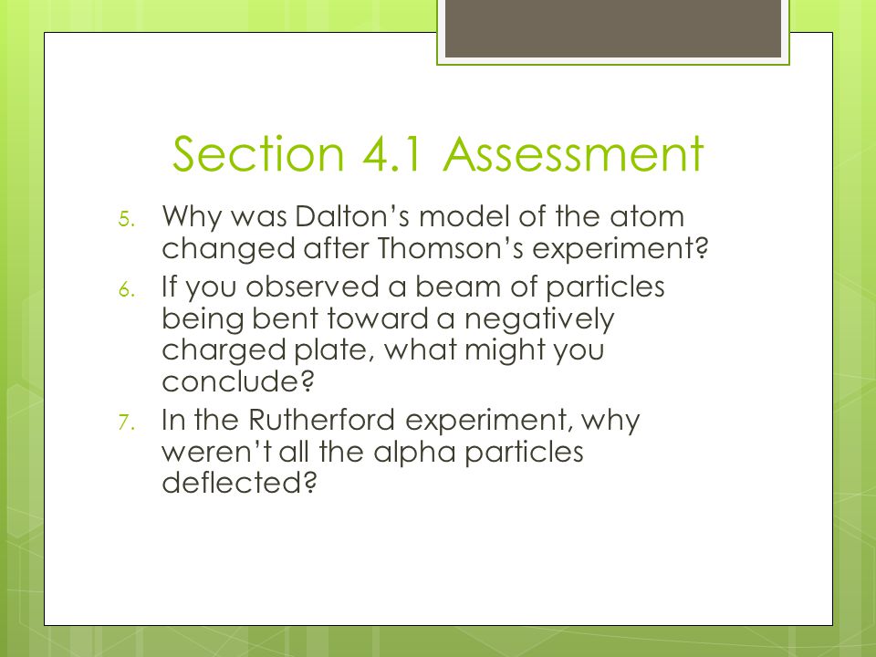 Section 4.1 Assessment Why was Dalton’s model of the atom changed after Thomson’s experiment