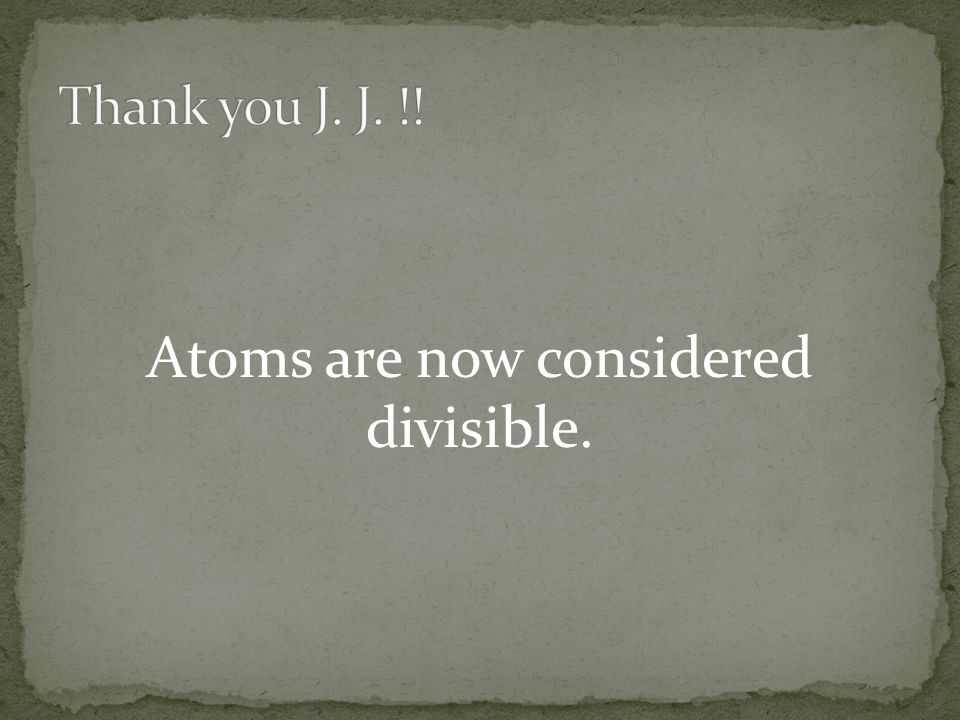 Atoms are now considered divisible.