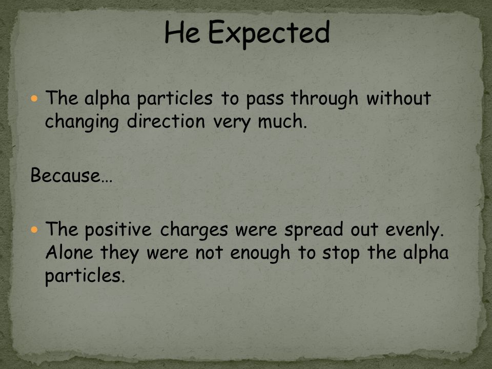He Expected The alpha particles to pass through without changing direction very much. Because…