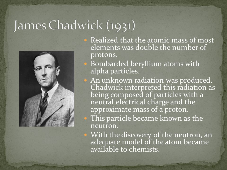 James Chadwick (1931) Realized that the atomic mass of most elements was double the number of protons.