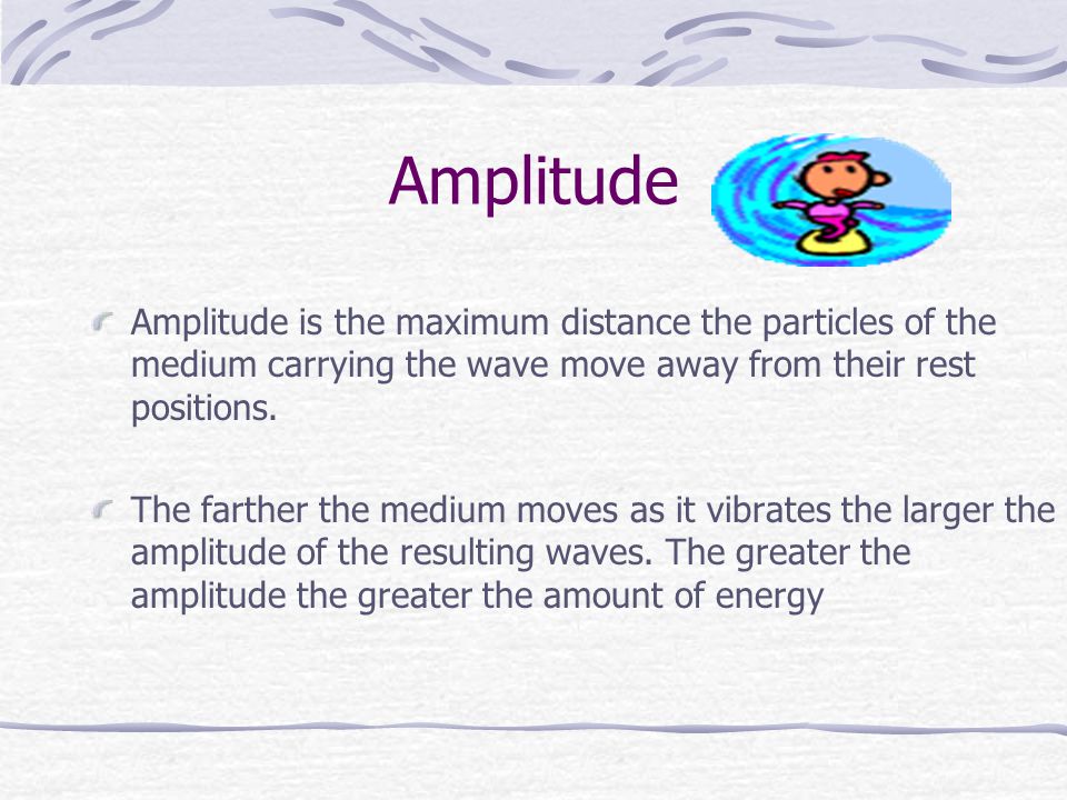 Amplitude Amplitude is the maximum distance the particles of the medium carrying the wave move away from their rest positions.