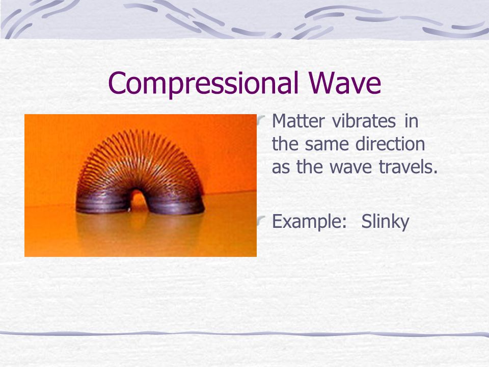Compressional Wave Matter vibrates in the same direction as the wave travels. Example: Slinky