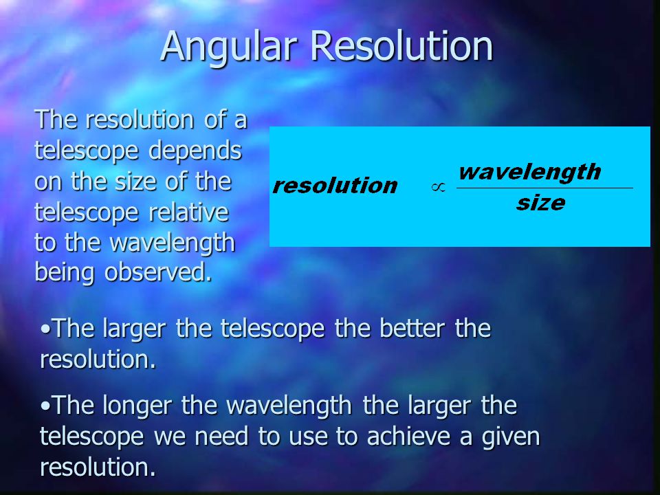 Angular Resolution The resolution of a telescope depends on the size of the telescope relative to the wavelength being observed.