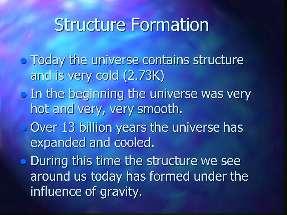 Structure Formation Today the universe contains structure and is very cold (2.73K) In the beginning the universe was very hot and very, very smooth.