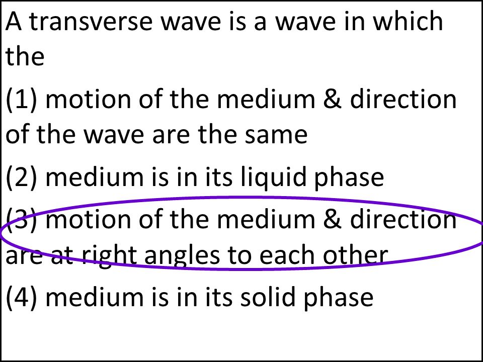 A transverse wave is a wave in which the (1) motion of the medium & direction of the wave are the same (2) medium is in its liquid phase (3) motion of the medium & direction are at right angles to each other (4) medium is in its solid phase
