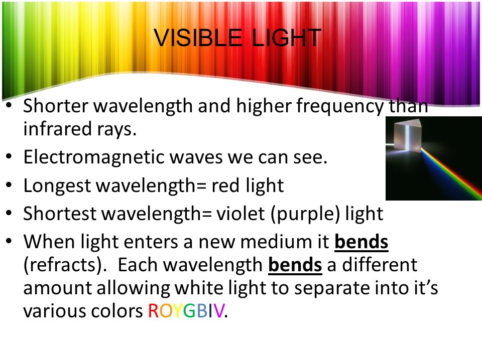 VISIBLE LIGHT Shorter wavelength and higher frequency than infrared rays. Electromagnetic waves we can see.