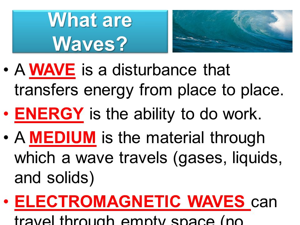 What are Waves A WAVE is a disturbance that transfers energy from place to place. ENERGY is the ability to do work.