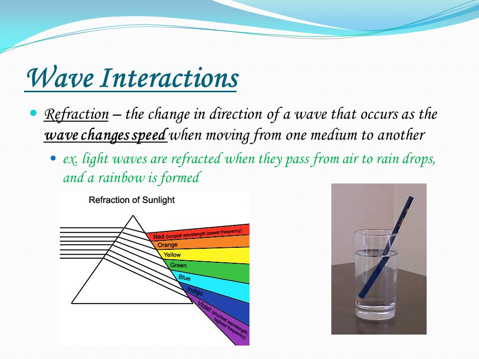 Wave Interactions Refraction – the change in direction of a wave that occurs as the wave changes speed when moving from one medium to another.