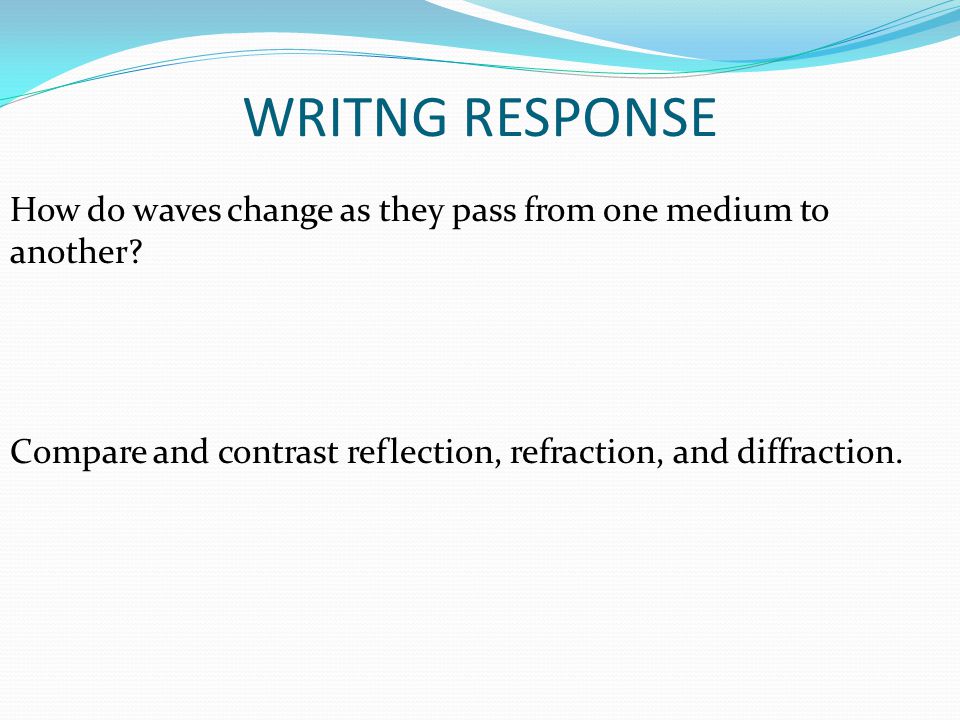 WRITNG RESPONSE How do waves change as they pass from one medium to another.