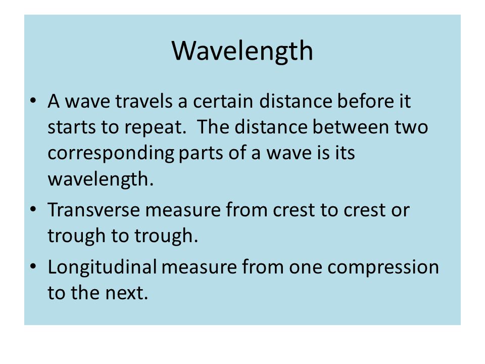 Wavelength A wave travels a certain distance before it starts to repeat. The distance between two corresponding parts of a wave is its wavelength.