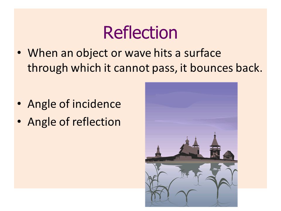 Reflection When an object or wave hits a surface through which it cannot pass, it bounces back. Angle of incidence.