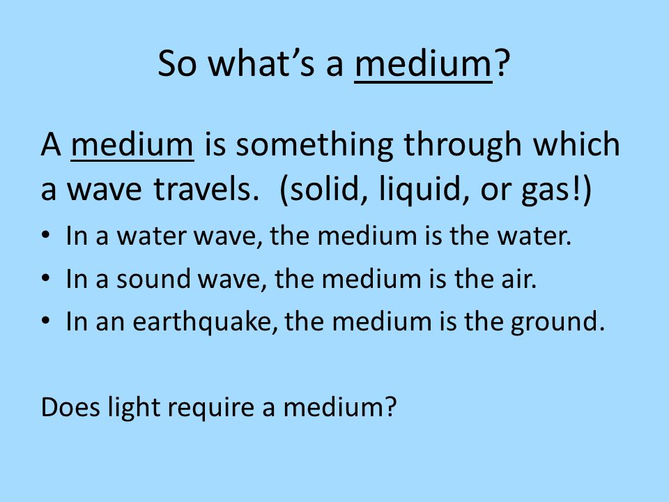 So what’s a medium A medium is something through which a wave travels. (solid, liquid, or gas!) In a water wave, the medium is the water.