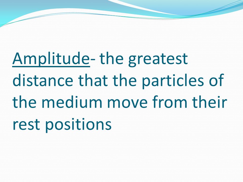 Amplitude- the greatest distance that the particles of the medium move from their rest positions