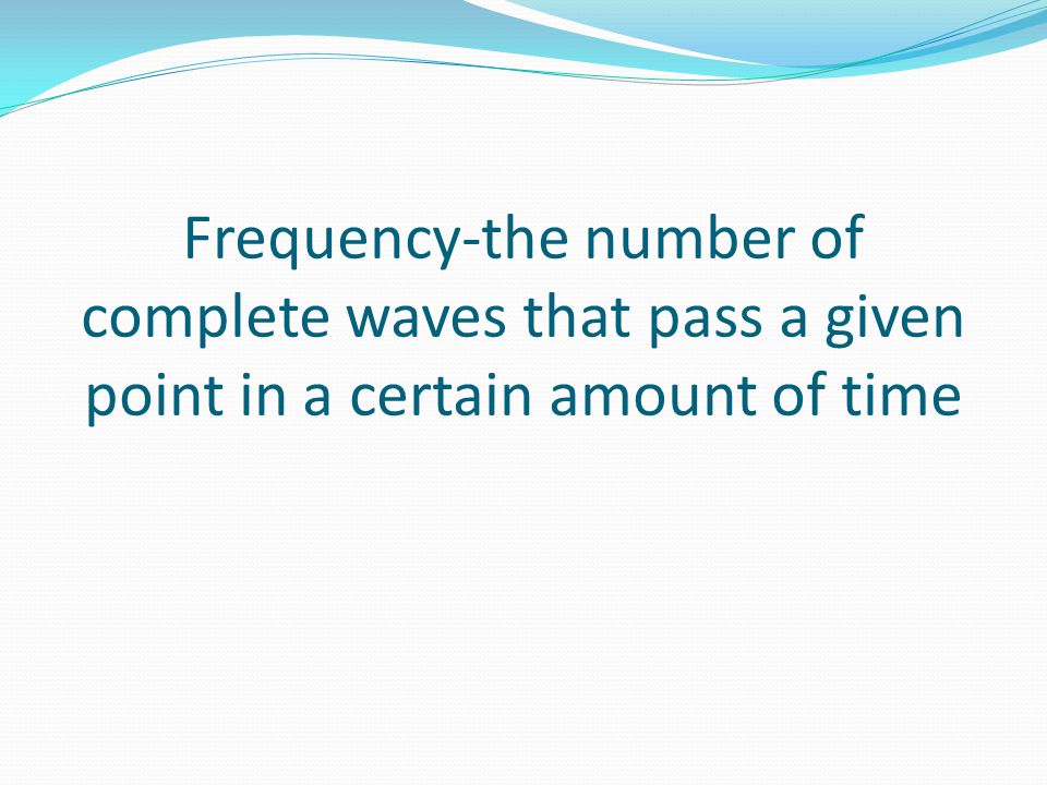 Frequency-the number of complete waves that pass a given point in a certain amount of time