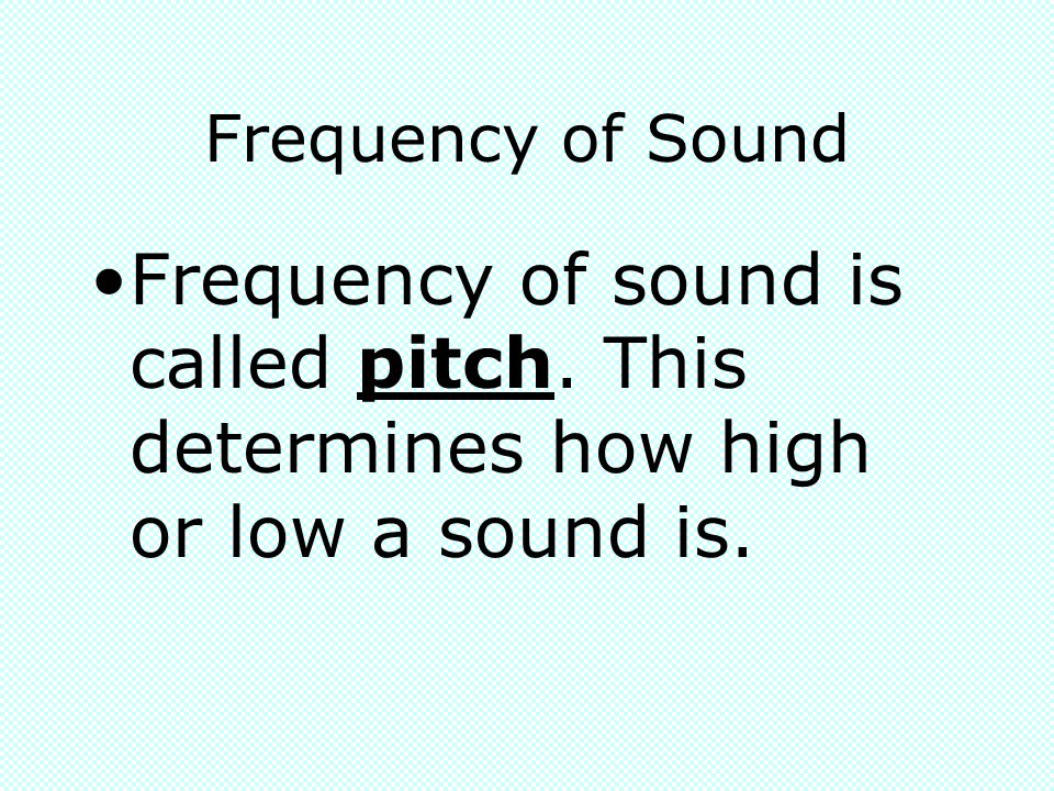 Frequency of Sound Frequency of sound is called pitch. This determines how high or low a sound is.
