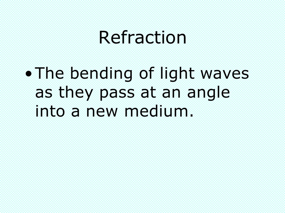 Refraction The bending of light waves as they pass at an angle into a new medium.