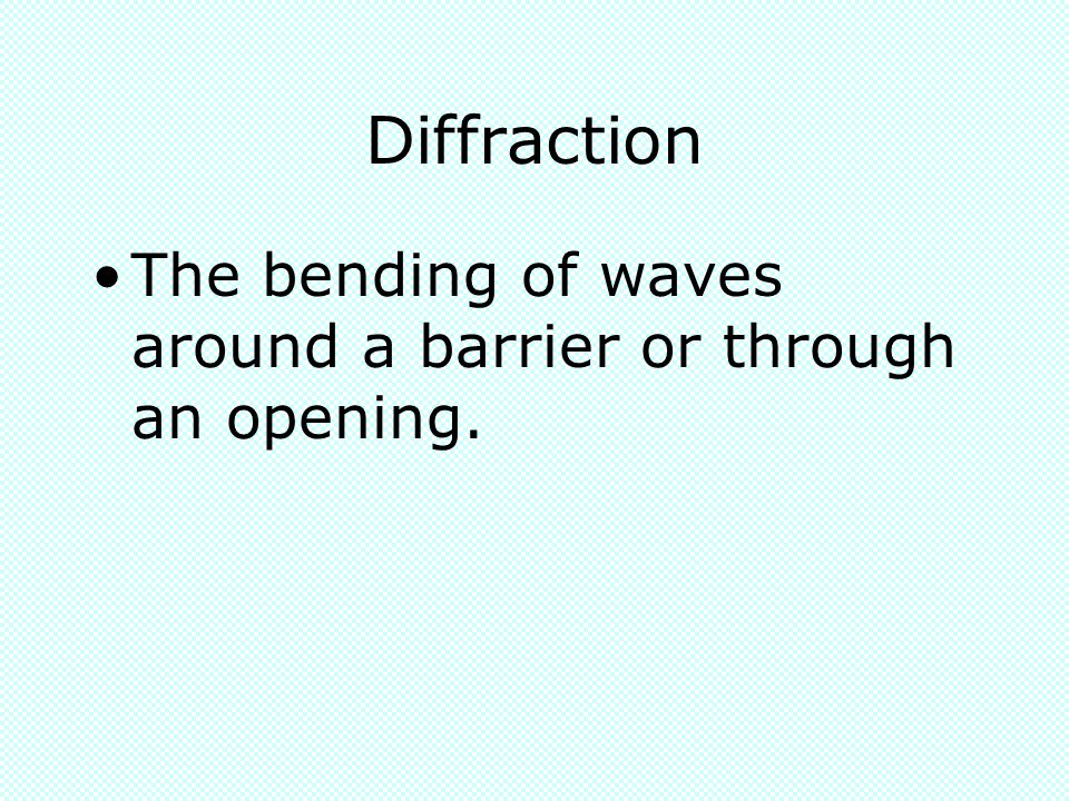 Diffraction The bending of waves around a barrier or through an opening.