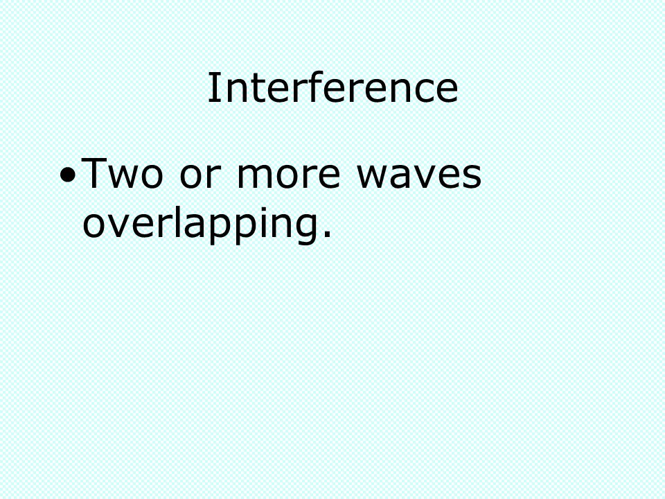 Interference Two or more waves overlapping.