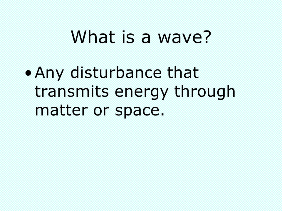 What is a wave Any disturbance that transmits energy through matter or space.
