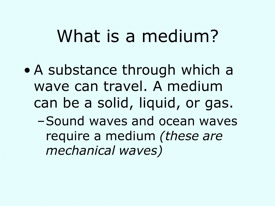 What is a medium A substance through which a wave can travel. A medium can be a solid, liquid, or gas.