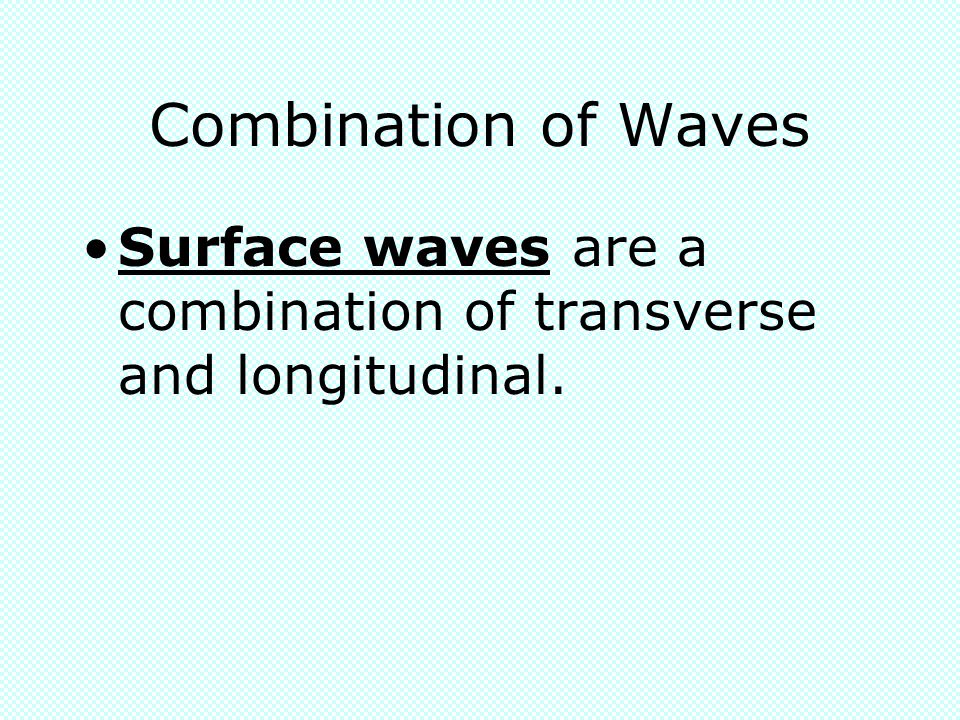 Combination of Waves Surface waves are a combination of transverse and longitudinal.