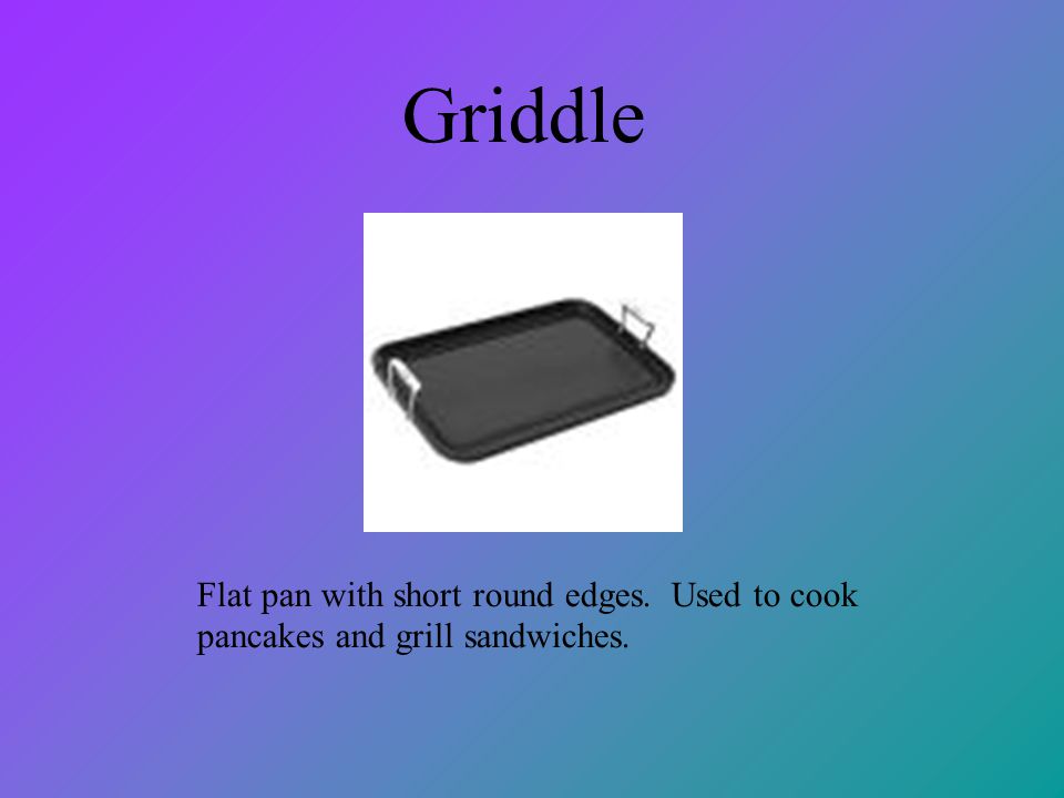 https://slideplayer.com/slide/4180670/14/images/14/Griddle+Flat+pan+with+short+round+edges.+Used+to+cook+pancakes+and+grill+sandwiches..jpg