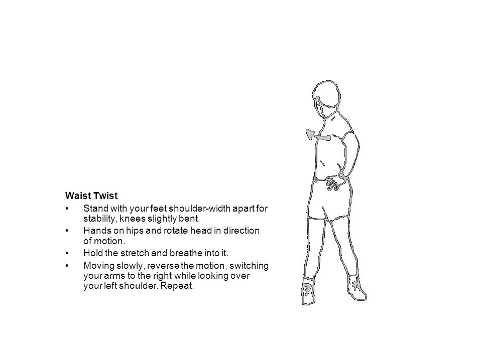 Waist Twist Stand with your feet shoulder-width apart for stability, knees slightly bent. Hands on hips and rotate head in direction of motion.
