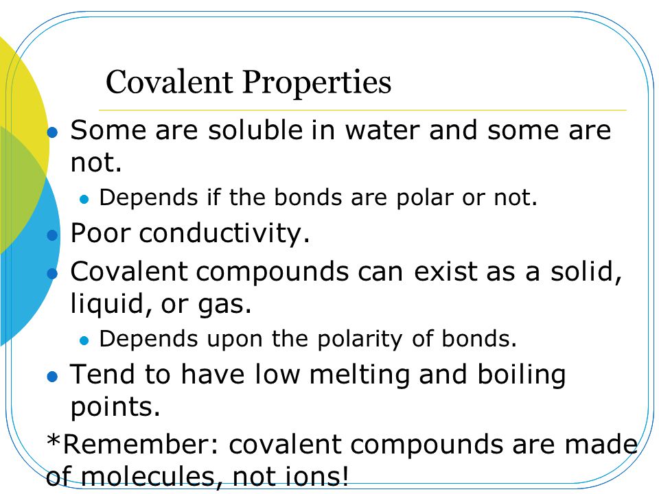 Covalent Properties Some are soluble in water and some are not.